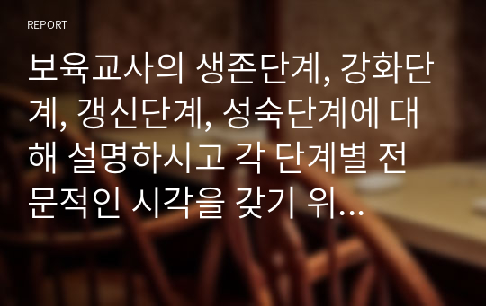 보육교사의 생존단계, 강화단계, 갱신단계, 성숙단계에 대해 설명하시고 각 단계별 전문적인 시각을 갖기 위한 방법을 개인적 의견을 포함하여 서술하시오