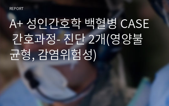 A+ 성인간호학 백혈병 CASE 간호과정- 진단 2개(영양불균형, 감염위험성)