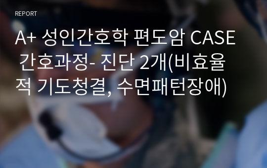 A+ 성인간호학 편도암 CASE 간호과정- 진단 2개(비효율적 기도청결, 수면패턴장애)