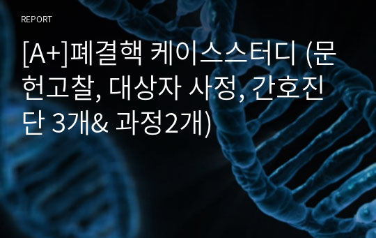 [A+]폐결핵 케이스스터디 (문헌고찰, 대상자 사정, 간호진단 3개&amp; 과정2개)