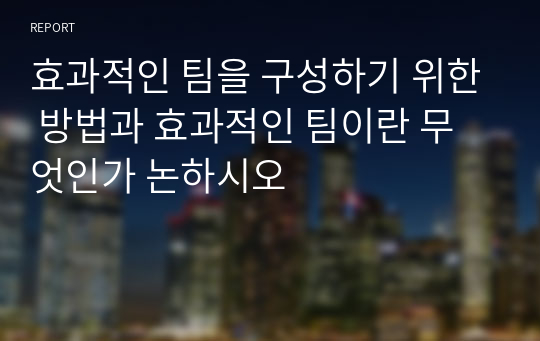 효과적인 팀을 구성하기 위한 방법과 효과적인 팀이란 무엇인가 논하시오