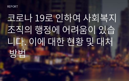 코로나 19로 인하여 사회복지조직의 행정에 어려움이 있습니다. 이에 대한 현황 및 대처 방법