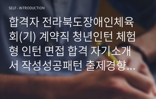 합격자 전라북도장애인체육회(기) 계약직 청년인턴 체험형 인턴 면접 합격 자기소개서 작성성공패턴 출제경향 인적성검사 직무계획서작성견본 자소서입력항목분석 지원동기작성요령