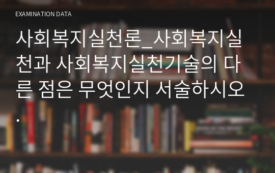 사회복지실천론_사회복지실천과 사회복지실천기술의 다른 점은 무엇인지 서술하시오.