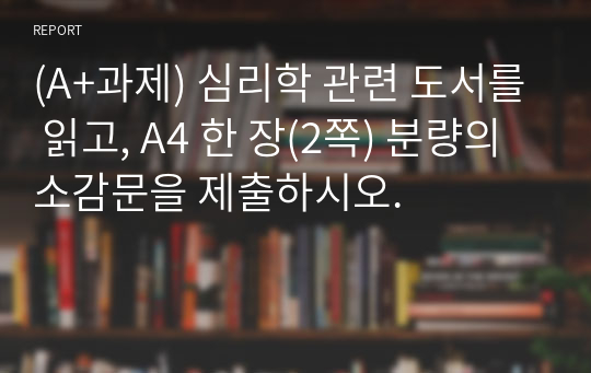 (A+과제) 심리학 관련 도서를 읽고, A4 한 장(2쪽) 분량의 소감문을 제출하시오.