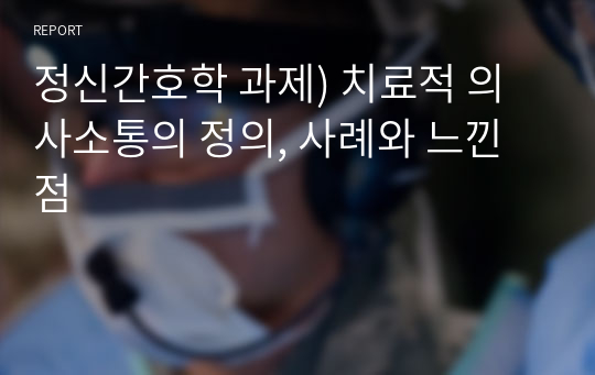 정신간호학 과제) 치료적 의사소통의 정의, 사례와 느낀점