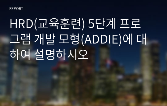 HRD(교육훈련) 5단계 프로그램 개발 모형(ADDIE)에 대하여 설명하시오