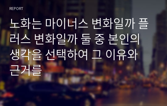 노화는 마이너스 변화일까 플러스 변화일까 둘 중 본인의 생각을 선택하여 그 이유와 근거를