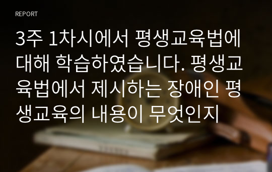 3주 1차시에서 평생교육법에 대해 학습하였습니다. 평생교육법에서 제시하는 장애인 평생교육의 내용이 무엇인지