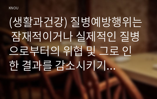 (생활과건강) 질병예방행위는 잠재적이거나 실제적인 질병으로부터의 위협 및 그로 인한 결과를 감소시키기 위해 개인이나 집단이