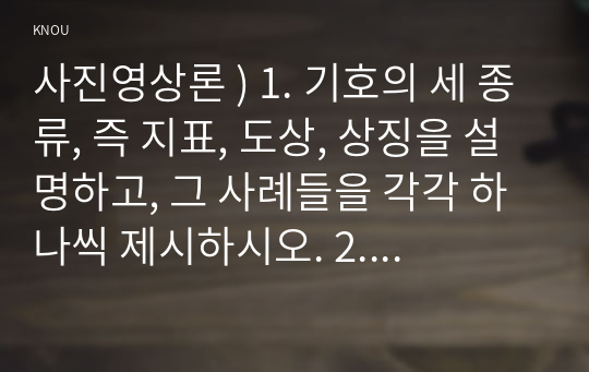 사진영상론 ) 1. 기호의 세 종류, 즉 지표, 도상, 상징을 설명하고, 그 사례들을 각각 하나씩 제시하시오. 2. 외연적 의미와 함축적 의미, 그리고 신화와 이데올로기를 설명하고, 그 사례들을 각각 하나씩 제시하시오.