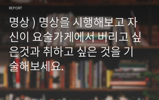 명상 ) 명상을 시행해보고 자신이 요술가게에서 버리고 싶은것과 취하고 싶은 것을 기술해보세요.