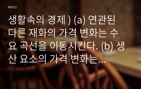 생활속의 경제 ) (a) 연관된 다른 재화의 가격 변화는 수요 곡선을 이동시킨다. (b) 생산 요소의 가격 변화는 수요 곡선을 이동시킨다. (c) 상품에 대한 기호의 변화는 공급 곡선을 이동시킨다. (d) 생산 기술의 변화는 공급 곡선을 이동시킨다.