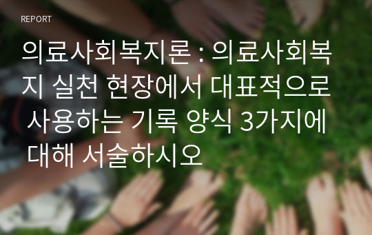 의료사회복지론 : 의료사회복지 실천 현장에서 대표적으로 사용하는 기록 양식 3가지에 대해 서술하시오