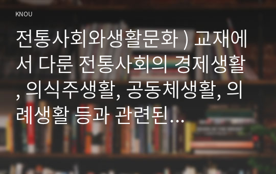 전통사회와생활문화 ) 교재에서 다룬 전통사회의 경제생활, 의식주생활, 공동체생활, 의례생활 등과 관련된 자신의 직간접적 경험을 모아 정리할 것 (3)