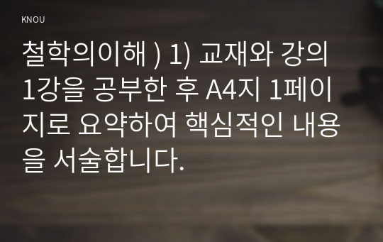 철학의이해 ) 1) 교재와 강의 1강을 공부한 후 A4지 1페이지로 요약하여 핵심적인 내용을 서술합니다.