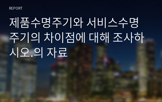 제품수명주기와 서비스수명주기의 차이점에 대해 조사하시오.의 자료