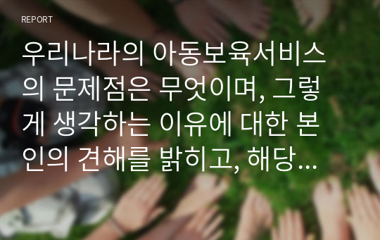 우리나라의 아동보육서비스의 문제점은 무엇이며, 그렇게 생각하는 이유에 대한 본인의 견해를 밝히고, 해당 아동보육서비스의 과제는 무엇일지 구체적으로 설명하시오.