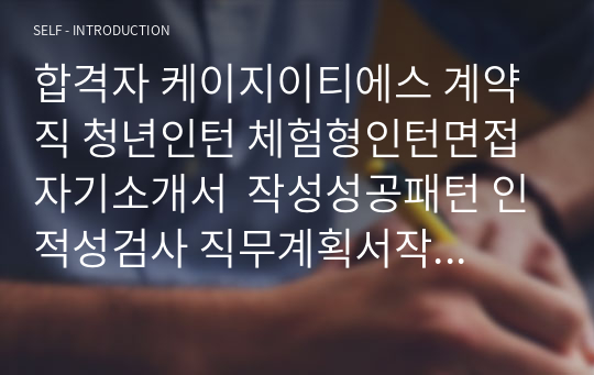 합격자 케이지이티에스 계약직 청년인턴 체험형인턴면접 자기소개서  작성성공패턴 인적성검사 직무계획서작성견본 지원동기작성요령