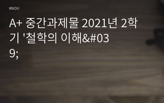 A+ 중간과제물 2021년 2학기 &#039;철학의 이해&#039;