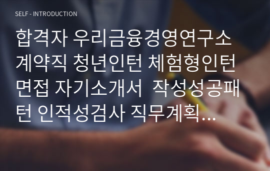 합격자 우리금융경영연구소 계약직 청년인턴 체험형인턴면접 자기소개서  작성성공패턴 인적성검사 직무계획서작성견본 지원동기작성요령