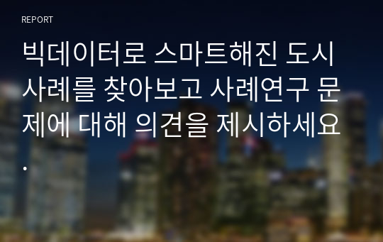 빅데이터로 스마트해진 도시 사례를 찾아보고 사례연구 문제에 대해 의견을 제시하세요.