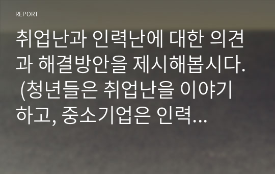 취업난과 인력난에 대한 의견과 해결방안을 제시해봅시다. (청년들은 취업난을 이야기하고, 중소기업은 인력난을 이야기하는데 해결방안은 무엇이 있는지 토론해 봅시다