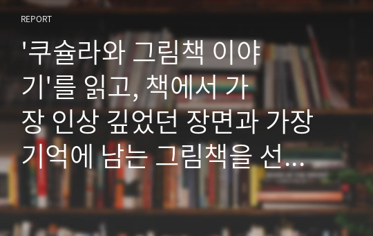 &#039;쿠슐라와 그림책 이야기&#039;를 읽고, 책에서 가장 인상 깊었던 장면과 가장 기억에 남는 그림책을 선택하고 그 이유에 대해 각각 작성하시오.