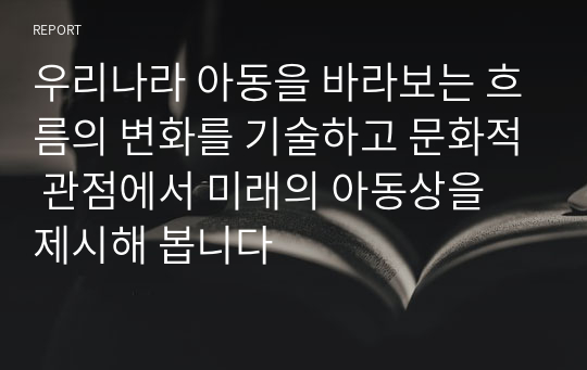 우리나라 아동을 바라보는 흐름의 변화를 기술하고 문화적 관점에서 미래의 아동상을 제시해 봅니다