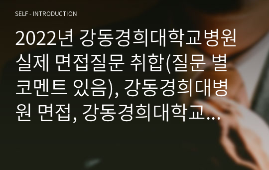 2022년 강동경희대학교병원 실제 면접질문 취합(질문 별 코멘트 있음), 강동경희대병원 면접, 강동경희대학교 병원 면접, 강동경희대학교 병원 면접