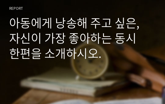 아동에게 낭송해 주고 싶은, 자신이 가장 좋아하는 동시 한편을 소개하시오.