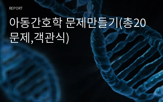 아동간호학 문제만들기(총20문제,객관식)