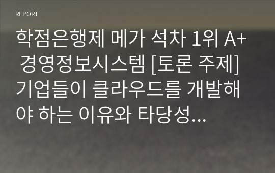 학점은행제 메가 석차 1위 A+ 경영정보시스템 [토론 주제] 기업들이 클라우드를 개발해야 하는 이유와 타당성에 대해 본인의 의견을 제시하시오.