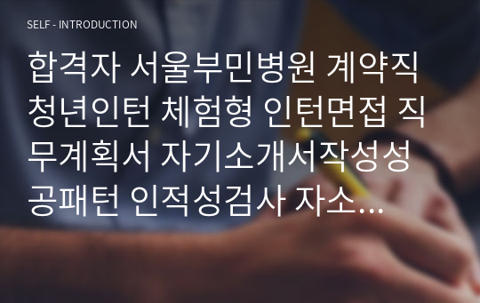 합격자 서울부민병원 계약직 청년인턴 체험형 인턴면접 직무계획서 자기소개서작성성공패턴 인적성검사 자소서입력항목분석 지원동기작성요령