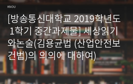 [방송통신대학교 2019학년도 1학기 중간과제물] 세상읽기와논술(김용균법 (산업안전보건법)의 의의에 대하여)