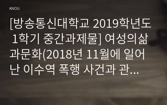 [방송통신대학교 2019학년도 1학기 중간과제물] 여성의삶과문화(2018년 11월에 일어난 이수역 폭행 사건과 관련된 10건 이상의 언론 기사들을 참조하여 이 사건에 대한 자신의 입장을 기술하시오.)