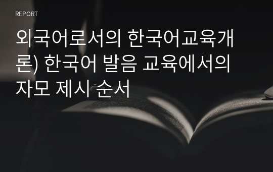 외국어로서의 한국어교육개론) 한국어 발음 교육에서의 자모 제시 순서