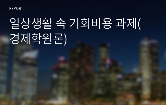 일상생활 속 기회비용 과제(경제학원론)