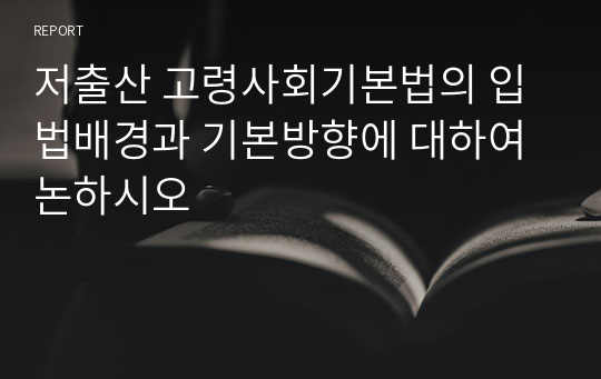 저출산 고령사회기본법의 입법배경과 기본방향에 대하여 논하시오