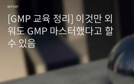 [GMP 교육 정리] 이것만 외워도 GMP 마스터했다고 할 수 있음