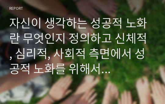 자신이 생각하는 성공적 노화란 무엇인지 정의하고 신체적, 심리적, 사회적 측면에서 성공적 노화를 위해서 어떠한 노력이 필요한지 쓰시오