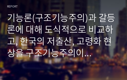 기능론(구조기능주의)과 갈등론에 대해 도식적으로 비교하고, 한국의 저출산, 고령화 현상을 구조기능주의이론과 갈등이론을 이용하여 인구문제에 대한 그 원인과 대책을 논하고, 한국의 저출산을 극복할수 있는 본인만의 견해 및 방안을 제시하시오