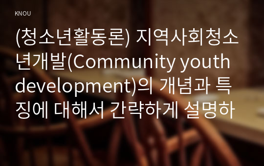 (청소년활동론) 지역사회청소년개발(Community youth development)의 개념과 특징에 대해서 간략하게 설명하시오