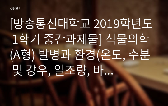 [방송통신대학교 2019학년도 1학기 중간과제물] 식물의학(A형) 발병과 환경(온도, 수분 및 강우, 일조량, 바람) 과의 관계를 설명하라.