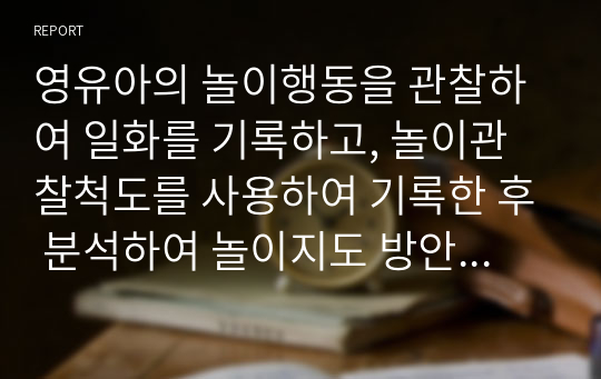 영유아의 놀이행동을 관찰하여 일화를 기록하고, 놀이관찰척도를 사용하여 기록한 후 분석하여 놀이지도 방안을 모색