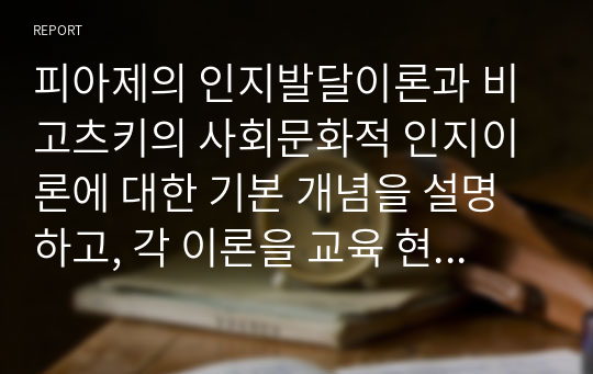 피아제의 인지발달이론과 비고츠키의 사회문화적 인지이론에 대한 기본 개념을 설명하고, 각 이론을 교육 현장에서 어떻게 적용할 수 있는지 사례를 들어 논하시오.