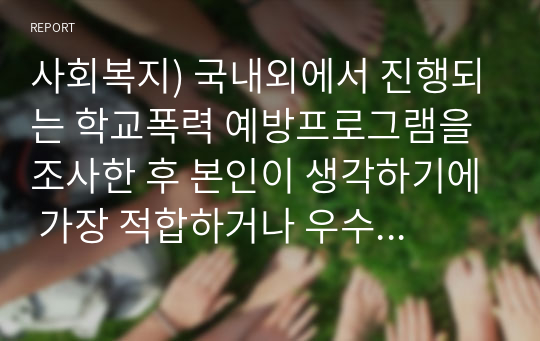 사회복지) 국내외에서 진행되는 학교폭력 예방프로그램을 조사한 후 본인이 생각하기에 가장 적합하거나 우수하다고 생각되는 프로그램을 한 개를 선택하여 프로그램 내용, 장단점 및 보완점 등을 분석