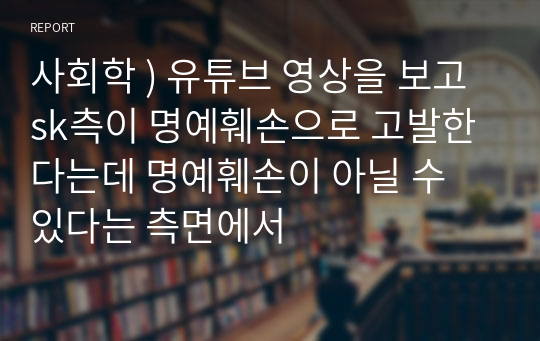 사회학 ) 유튜브 영상을 보고 sk측이 명예훼손으로 고발한다는데 명예훼손이 아닐 수 있다는 측면에서