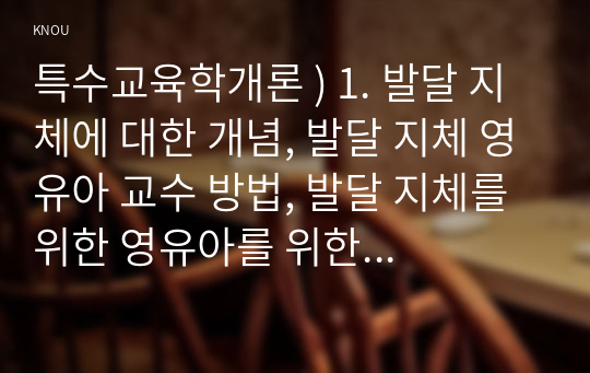 특수교육학개론 ) 1. 발달 지체에 대한 개념, 발달 지체 영유아 교수 방법, 발달 지체를 위한 영유아를 위한 지원 체계에 대해 논리적으로 기술하시오.  2. 자폐성 장애의 정의, 원인 및 특성, 판별, 교육 방법에 대해 체계적으로 기술하시오.