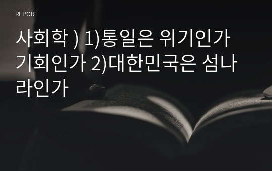 사회학 ) 1)통일은 위기인가 기회인가 2)대한민국은 섬나라인가